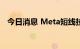 今日消息 Meta短线拉升，一度涨超0.8%