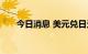 今日消息 美元兑日元日内大跌2.00%