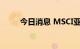 今日消息 MSCI亚太指数收复失地