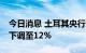 今日消息 土耳其央行意外将基准利率从13%下调至12%