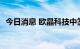 今日消息 欧晶科技中签号出炉 共6.18万个