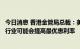 今日消息 香港金管局总裁：美联储预计将继续加息，香港银行业可能会提高最优惠利率