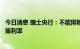 今日消息 瑞士央行：不能排除瑞士央行有必要进一步提高政策利率