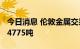 今日消息 伦敦金属交易所 LME：铜库存增加4775吨