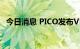 今日消息 PICO发布VR一体机新品PICO 4