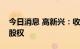 今日消息 高新兴：收购控股子公司2.28%的股权