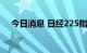 今日消息 日经225指数跌幅缩窄至0.6%