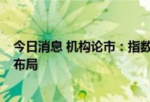 今日消息 机构论市：指数仍将震荡 树立底部思维 逢低积极布局