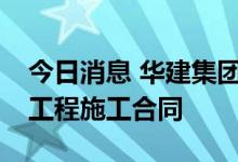 今日消息 华建集团：下属公司签订9.12亿元工程施工合同