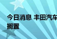 今日消息 丰田汽车俄罗斯工厂复产计划已被搁置