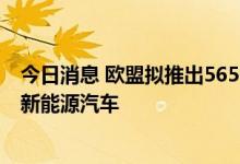 今日消息 欧盟拟推出5650亿欧元能源计划 大力发展光伏和新能源汽车