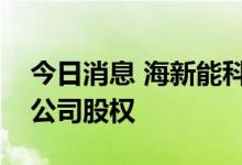 今日消息 海新能科：拟公开挂牌转让多家子公司股权