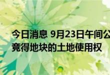今日消息 9月23日午间公告一览：安徽翔楼拟以4333万元竞得地块的土地使用权