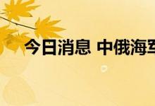 今日消息 中俄海军太平洋海域联合巡航