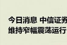 今日消息 中信证券：预计短期内长债利率将维持窄幅震荡运行