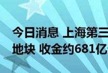 今日消息 上海第三批集中供地首日成交23宗地块 收金约681亿元