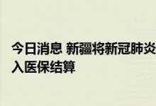 今日消息 新疆将新冠肺炎用药阿兹夫定片阳光挂网并临时纳入医保结算