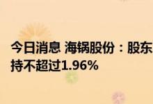 今日消息 海锅股份：股东张家港盛驰企业管理合伙企业拟减持不超过1.96%