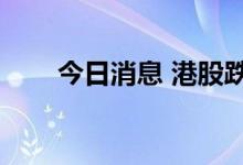 今日消息 港股跌幅扩大，恒指跌1%