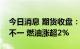 今日消息 期货收盘：国内商品期货收盘涨跌不一 燃油涨超2%