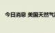 今日消息 美国天然气期货日内大跌6.00%