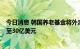 今日消息 韩国养老基金将外汇现金持有上限从6亿美元提高至30亿美元