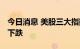 今日消息 美股三大指数集体收跌 科技股多数下跌