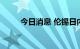 今日消息 伦锡日内跌幅扩大至6%