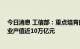 今日消息 工信部：重点培育的25个先进制造业集群主导产业产值近10万亿元