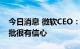 今日消息 微软CEO：对动视暴雪收购交易获批很有信心