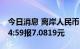 今日消息 离岸人民币 CNH兑美元北京时间04:59报7.0819元
