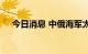 今日消息 中俄海军太平洋海域联合巡航