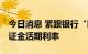 今日消息 紧跟银行“降息” 部分券商下调保证金活期利率