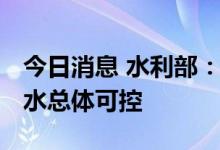 今日消息 水利部：长江流域旱情持续 抗旱供水总体可控