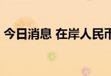 今日消息 在岸人民币兑美元夜盘收报7.1298
