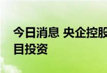 今日消息 央企控股上市公司加大绿色产业项目投资