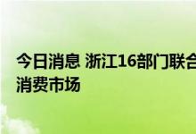 今日消息 浙江16部门联合发文 搞活汽车流通 扩大浙江汽车消费市场