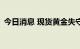 今日消息 现货黄金失守1640美元/盎司关口