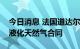 今日消息 法国道达尔公司与卡塔尔签署增产液化天然气合同