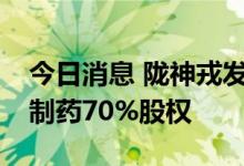 今日消息 陇神戎发：拟以3.26亿元收购普安制药70%股权