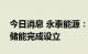 今日消息 永泰能源：所属储能科技公司德泰储能完成设立