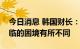 今日消息 韩国财长：韩元与前几次危机中面临的困境有所不同