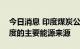 今日消息 印度煤炭公司：煤炭将继续作为印度的主要能源来源