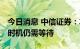 今日消息 中信证券：左侧信号初步显现 右侧时机仍需等待