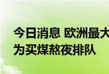 今日消息 欧洲最大产煤国也缺煤，波兰民众为买煤熬夜排队