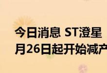 今日消息 ST澄星：全资子公司受限电影响9月26日起开始减产