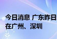 今日消息 广东昨日新增本土感染者“7+5”  在广州、深圳
