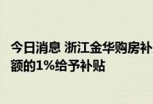 今日消息 浙江金华购房补贴政策覆盖二手房：按契税计税金额的1%给予补贴