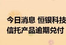 今日消息 恒银科技：公司购买的1500万长安信托产品逾期兑付