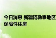 今日消息 新疆阿勒泰地区：鼓励国有企业收购市场房源用于保障性住房